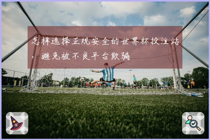 怎样选择正规安全的世界杯投注站，避免被不良平台欺骗