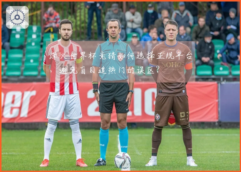 烽火世界杯竞猜如何选择正规平台，避免盲目追热门的误区？