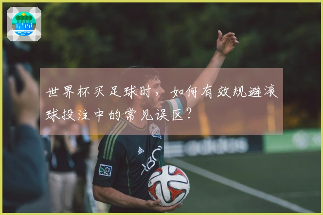 世界杯买足球时，如何有效规避滚球投注中的常见误区？