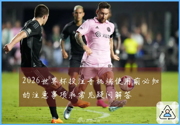 2026世界杯投注手机端使用前必知的注意事项和常见疑问解答