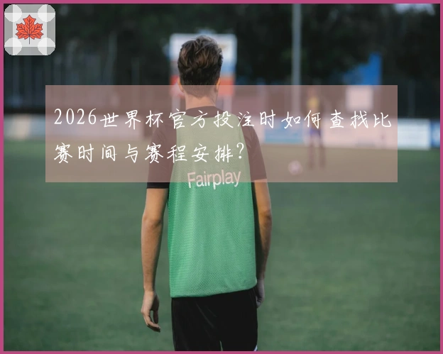2026世界杯官方投注时如何查找比赛时间与赛程安排？