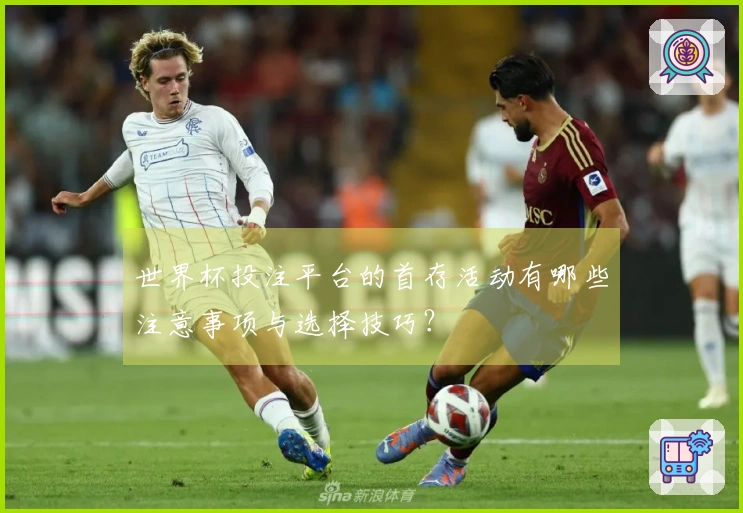 世界杯投注平台的首存活动有哪些注意事项与选择技巧？