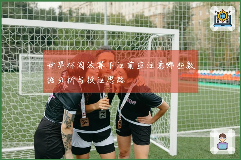 世界杯淘汰赛下注前应注意哪些数据分析与投注思路